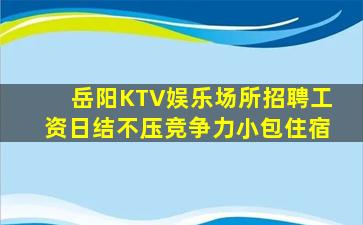 岳阳KTV娱乐场所招聘工资日结不压竞争力小包住宿